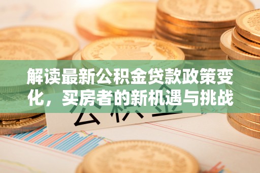 青州解读最新公积金贷款政策变化，买房者的新机遇与挑战