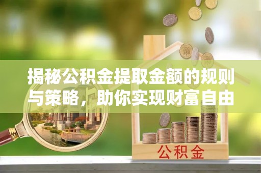 青州揭秘公积金提取金额的规则与策略，助你实现财富自由