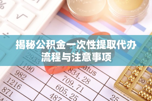 青州揭秘公积金一次性提取代办流程与注意事项