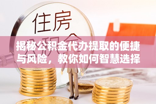 青州揭秘公积金代办提取的便捷与风险，教你如何智慧选择