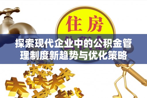 青州探索现代企业中的公积金管理制度新趋势与优化策略