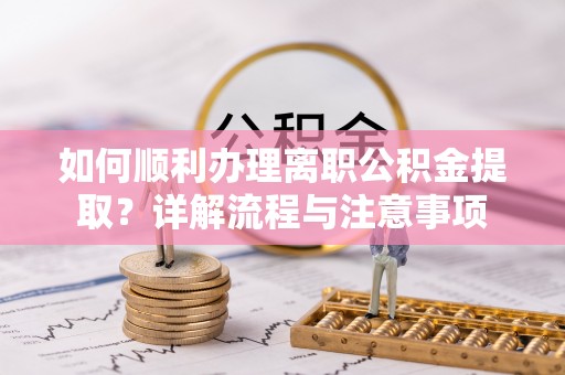 青州如何顺利办理离职公积金提取？详解流程与注意事项