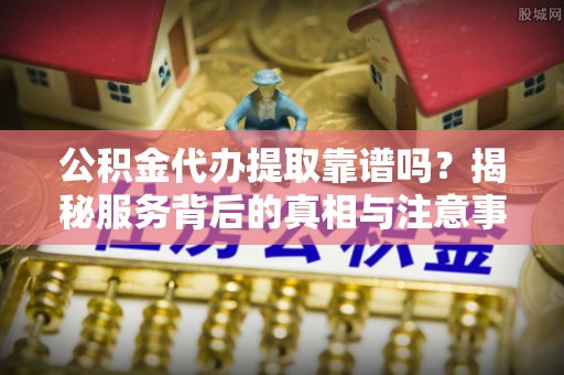 青州公积金代办提取靠谱吗？揭秘服务背后的真相与注意事项