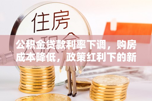 青州公积金贷款利率下调，购房成本降低，政策红利下的新机遇