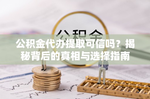 青州公积金代办提取可信吗？揭秘背后的真相与选择指南