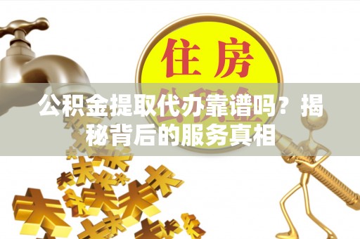 青州公积金提取代办靠谱吗？揭秘背后的服务真相
