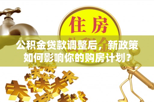青州公积金贷款调整后，新政策如何影响你的购房计划？