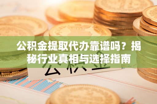 青州公积金提取代办靠谱吗？揭秘行业真相与选择指南