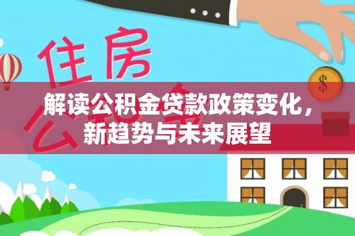 青州解读公积金贷款政策变化，新趋势与未来展望