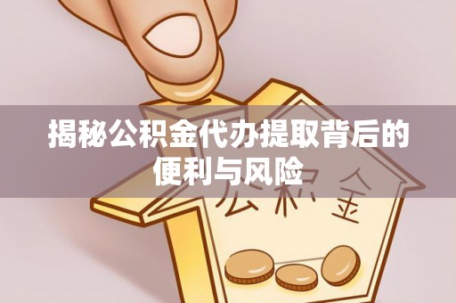 青州揭秘公积金代办提取背后的便利与风险