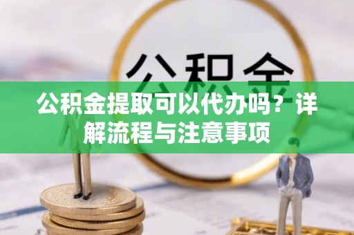 青州公积金提取可以代办吗？详解流程与注意事项