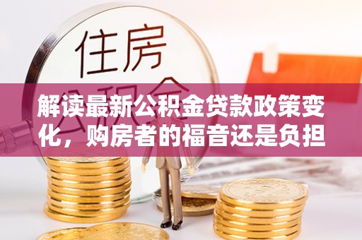 青州解读最新公积金贷款政策变化，购房者的福音还是负担？