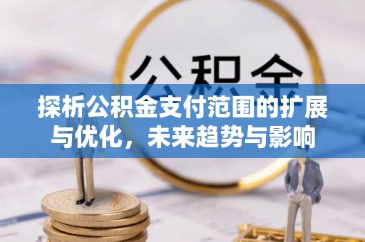 青州探析公积金支付范围的扩展与优化，未来趋势与影响