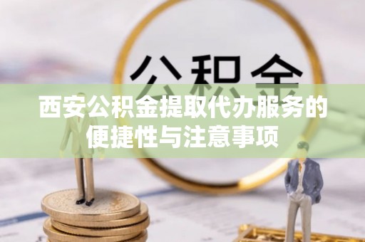 青州西安公积金提取代办服务的便捷性与注意事项