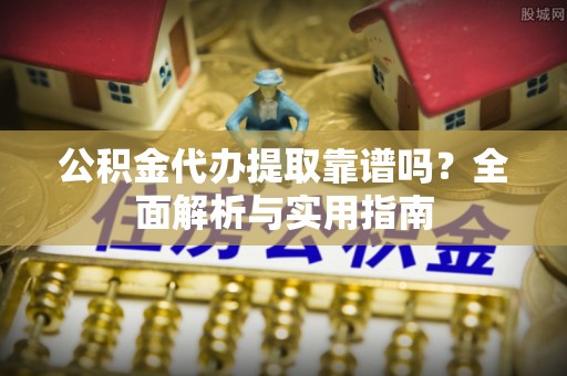 青州公积金代办提取靠谱吗？全面解析与实用指南