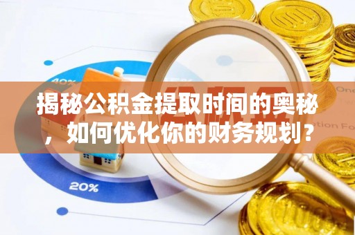 青州揭秘公积金提取时间的奥秘，如何优化你的财务规划？