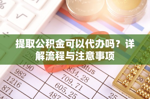 青州提取公积金可以代办吗？详解流程与注意事项