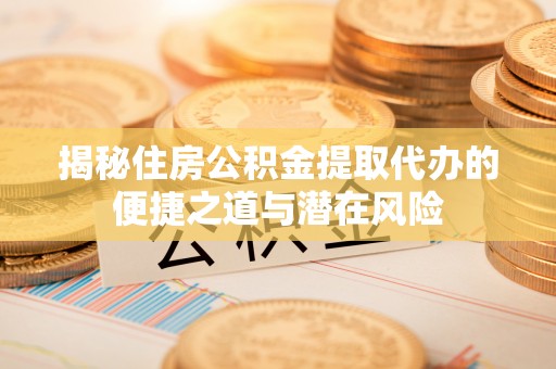 青州揭秘住房公积金提取代办的便捷之道与潜在风险