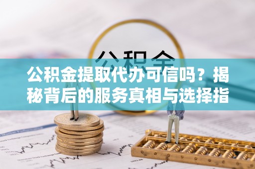 青州公积金提取代办可信吗？揭秘背后的服务真相与选择指南