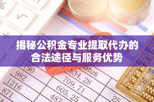 青州揭秘公积金专业提取代办的合法途径与服务优势