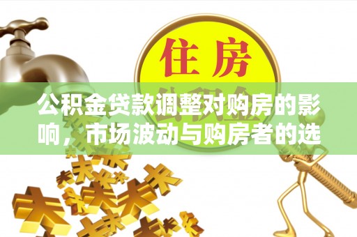 青州公积金贷款调整对购房的影响，市场波动与购房者的选择