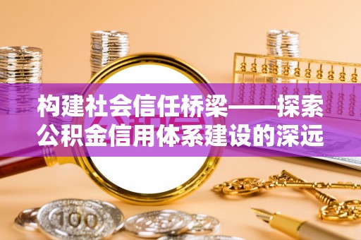 青州构建社会信任桥梁——探索公积金信用体系建设的深远意义