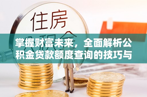 青州掌握财富未来，全面解析公积金贷款额度查询的技巧与策略