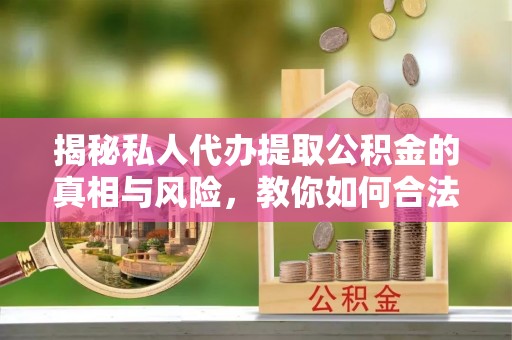 青州揭秘私人代办提取公积金的真相与风险，教你如何合法合规操作