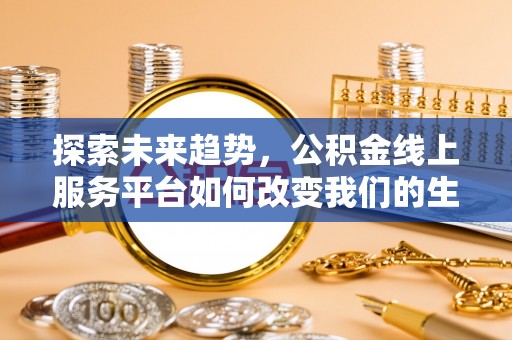 青州探索未来趋势，公积金线上服务平台如何改变我们的生活
