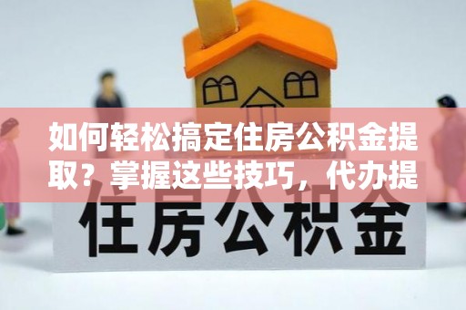 青州如何轻松搞定住房公积金提取？掌握这些技巧，代办提取住房公积金不再难