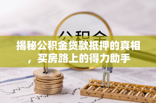 青州揭秘公积金贷款抵押的真相，买房路上的得力助手