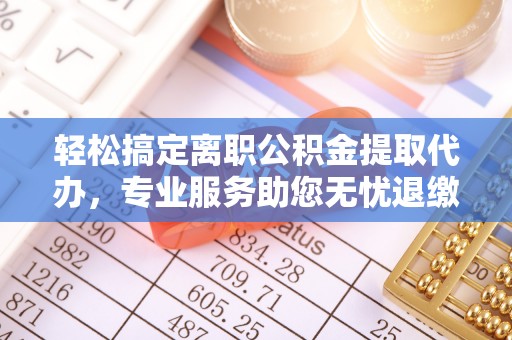 青州轻松搞定离职公积金提取代办，专业服务助您无忧退缴