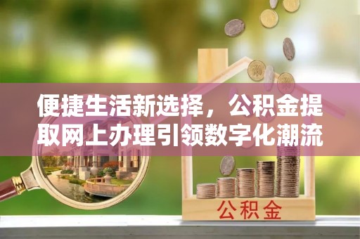 青州便捷生活新选择，公积金提取网上办理引领数字化潮流
