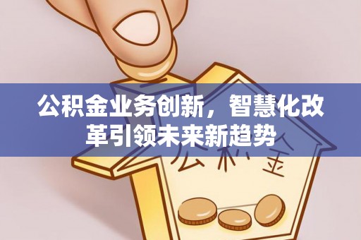 青州公积金业务创新，智慧化改革引领未来新趋势