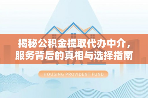 青州揭秘公积金提取代办中介，服务背后的真相与选择指南