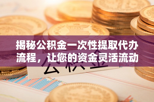青州揭秘公积金一次性提取代办流程，让您的资金灵活流动
