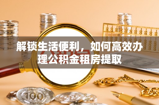 青州解锁生活便利，如何高效办理公积金租房提取