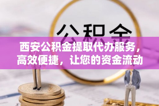 青州西安公积金提取代办服务，高效便捷，让您的资金流动更灵活