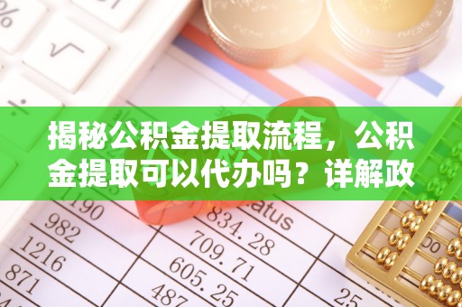 青州揭秘公积金提取流程，公积金提取可以代办吗？详解政策与实操技巧