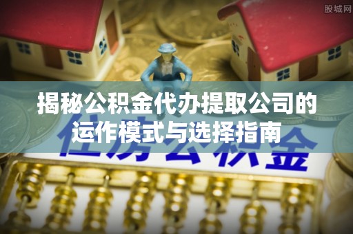 青州揭秘公积金代办提取公司的运作模式与选择指南