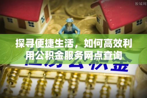 青州探寻便捷生活，如何高效利用公积金服务网点查询