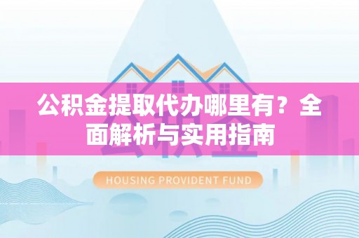 青州公积金提取代办哪里有？全面解析与实用指南
