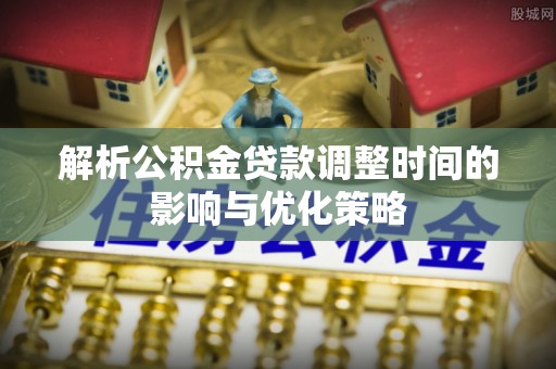 青州解析公积金贷款调整时间的影响与优化策略