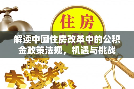 青州解读中国住房改革中的公积金政策法规，机遇与挑战