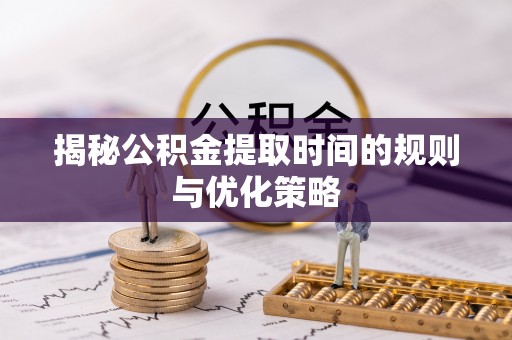 青州揭秘公积金提取时间的规则与优化策略