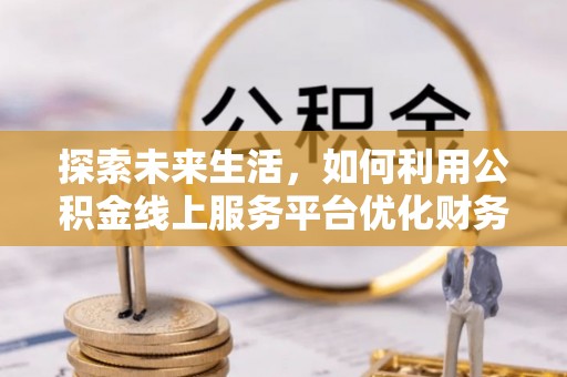 青州探索未来生活，如何利用公积金线上服务平台优化财务管理