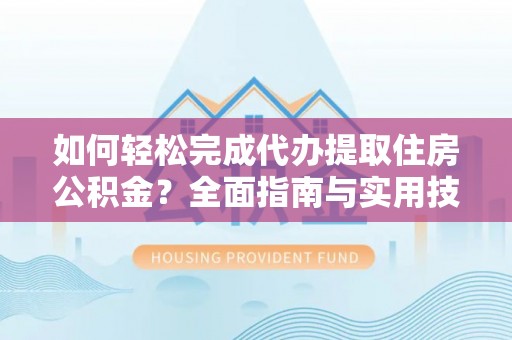 青州如何轻松完成代办提取住房公积金？全面指南与实用技巧