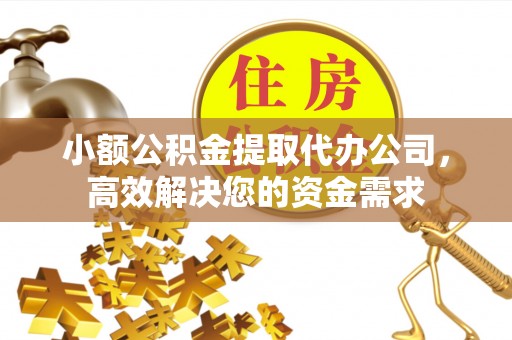 青州小额公积金提取代办公司，高效解决您的资金需求