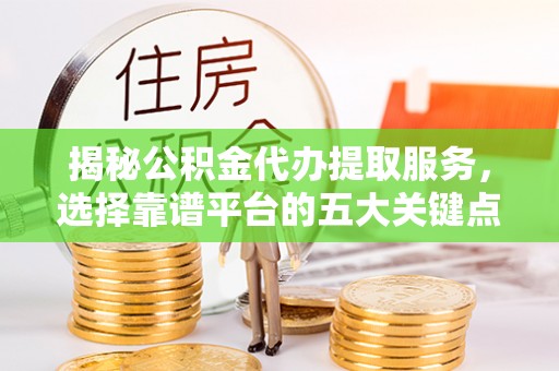 青州揭秘公积金代办提取服务，选择靠谱平台的五大关键点