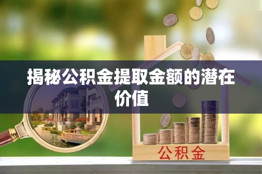 青州揭秘公积金提取金额的潜在价值